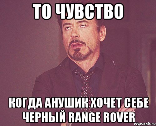 ТО ЧУВСТВО Когда Анушик хочет себе черный Range Rover, Мем твое выражение лица