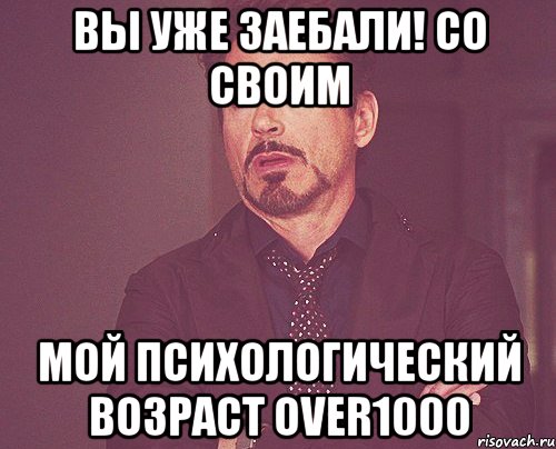 Вы уже заебали! Со своим Мой психологический возраст over1000, Мем твое выражение лица