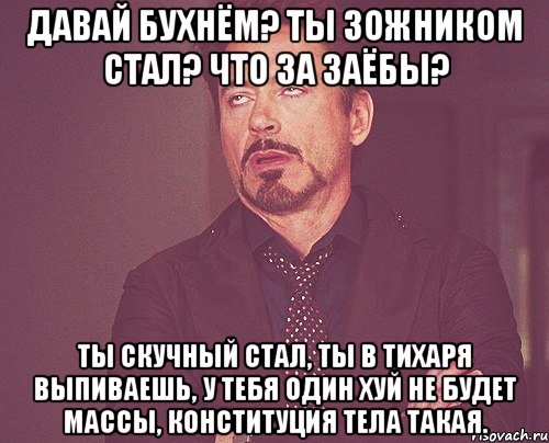 Давай бухнём? Ты ЗОЖником стал? Что за заёбы? Ты скучный стал, Ты в тихаря выпиваешь, у тебя один хуй не будет массы, конституция тела такая., Мем твое выражение лица