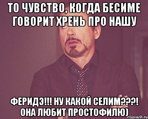 То чувство, когда Бесиме говорит ХРЕНЬ про нашу Феридэ!!! Ну какой Селим???! она любит простофилю), Мем твое выражение лица