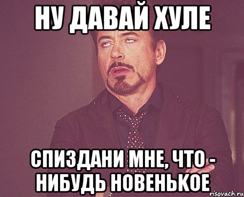 НУ ДАВАЙ ХУЛЕ СПИЗДАНИ МНЕ, ЧТО - НИБУДЬ НОВЕНЬKОЕ, Мем твое выражение лица