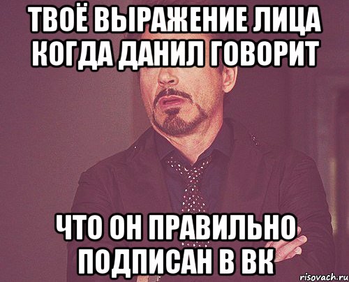 Твоё выражение лица когда Данил говорит Что он правильно подписан в ВК, Мем твое выражение лица