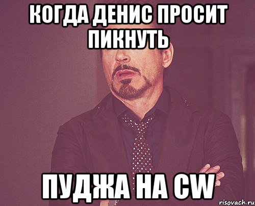 Когда Денис просит пикнуть пуджа на CW, Мем твое выражение лица