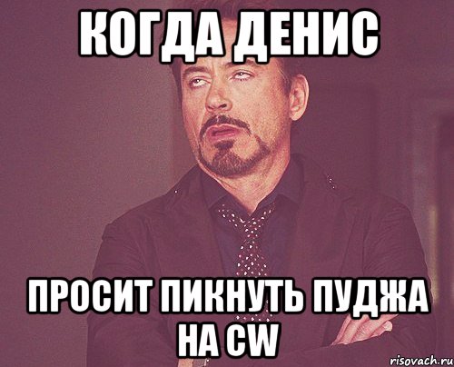 Когда Денис просит пикнуть пуджа на CW, Мем твое выражение лица