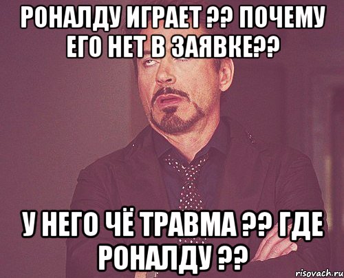 РОНАЛДУ ИГРАЕТ ?? ПОЧЕМУ ЕГО НЕТ В ЗАЯВКЕ?? У НЕГО ЧЁ ТРАВМА ?? ГДЕ РОНАЛДУ ??, Мем твое выражение лица