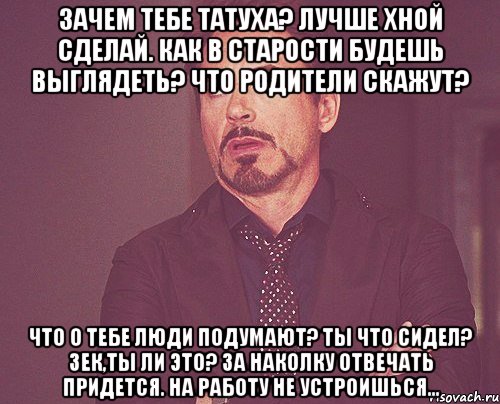 Зачем тебе татуха? лучше хной сделай. Как в старости будешь выглядеть? Что родители скажут? Что о тебе люди подумают? Ты что сидел? Зек,ты ли это? За наколку отвечать придется. На работу не устроишься..., Мем твое выражение лица