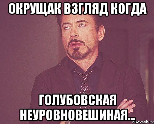 Окрущак взгляд когда Голубовская неуровновешиная..., Мем твое выражение лица