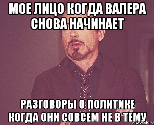 Мое лицо когда Валера снова начинает разговоры о политике когда они совсем не в тему, Мем твое выражение лица