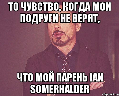 То чувство, когда мои подруги не верят, что мой парень Ian Somerhalder, Мем твое выражение лица