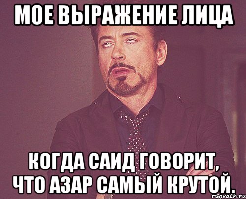 Мое выражение лица когда Саид говорит, что Азар самый крутой., Мем твое выражение лица