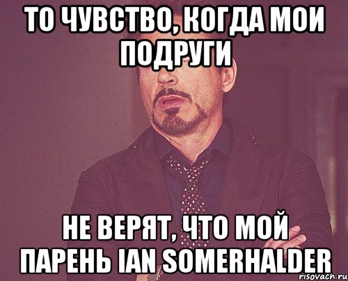 ТО чувство, когда мои подруги не верят, что мой парень Ian Somerhalder, Мем твое выражение лица