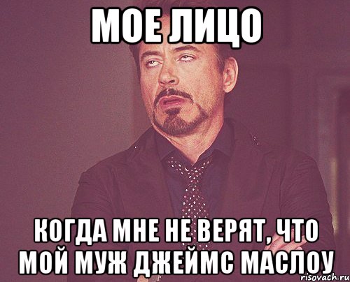 МОЕ ЛИЦО КОГДА МНЕ НЕ ВЕРЯТ, ЧТО МОЙ МУЖ ДЖЕЙМС МАСЛОУ, Мем твое выражение лица