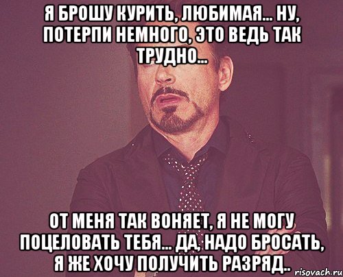 я брошу курить, любимая... ну, потерпи немного, это ведь так трудно... от меня так воняет, я не могу поцеловать тебя... да, надо бросать, я же хочу получить разряд.., Мем твое выражение лица