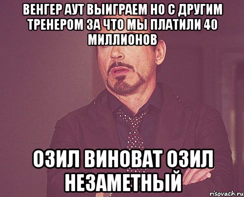 венгер аут выиграем но с другим тренером за что мы платили 40 миллионов озил виноват озил незаметный, Мем твое выражение лица