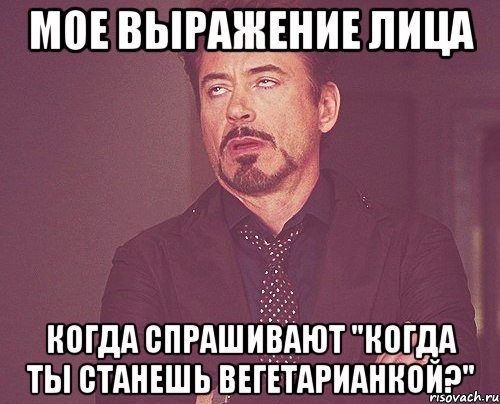 Мое выражение лица когда спрашивают "Когда ты станешь вегетарианкой?", Мем твое выражение лица