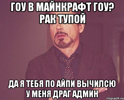 ГОУ В МАЙНКРАФТ ГОУ? РАК ТУПОЙ ДА Я ТЕБЯ ПО АЙПИ ВЫЧИЛСЮ У МЕНЯ ДРАГ АДМИН, Мем твое выражение лица