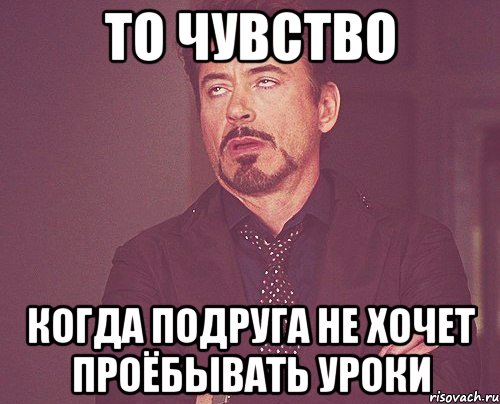 ТО ЧУВСТВО КОГДА ПОДРУГА НЕ ХОЧЕТ ПРОЁБЫВАТЬ УРОКИ, Мем твое выражение лица