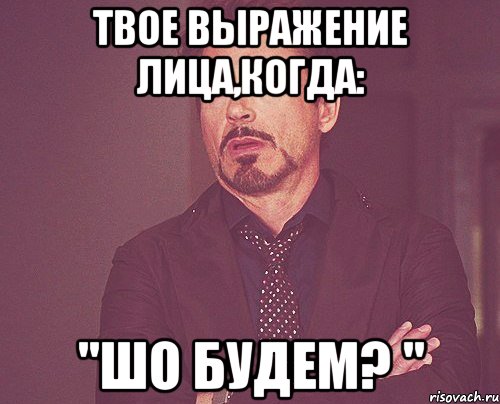 твое выражение лица,когда: "ШО БУДЕМ? ", Мем твое выражение лица