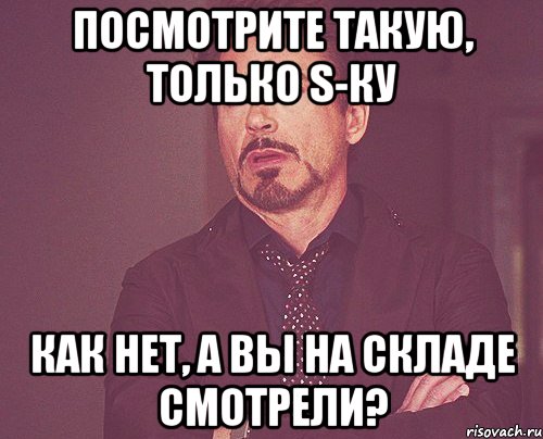 посмотрите такую, только S-ку как нет, а вы на складе смотрели?, Мем твое выражение лица