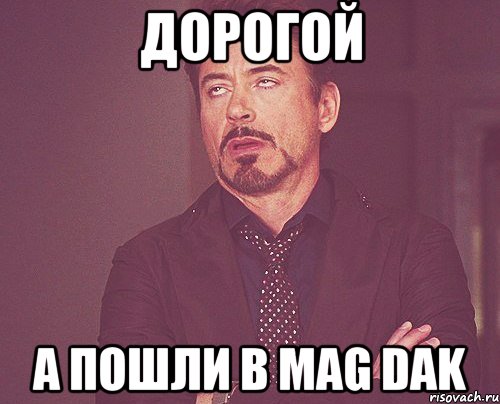 дорогой а пошли в Mag Dak, Мем твое выражение лица