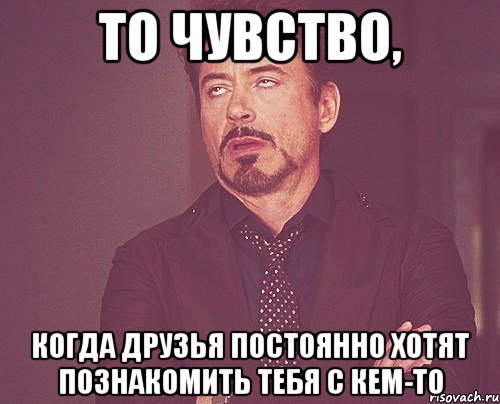 То чувство, когда друзья постоянно хотят познакомить тебя с кем-то, Мем твое выражение лица