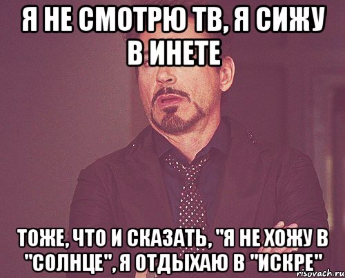 я не смотрю ТВ, я сижу в инете тоже, что и сказать, "я не хожу в "Солнце", я отдыхаю в "Искре", Мем твое выражение лица