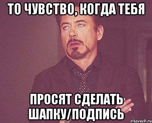 То чувство, когда тебя просят сделать шапку/подпись, Мем твое выражение лица