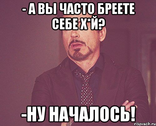 - А вы часто бреете себе х*й? -ну началось!, Мем твое выражение лица