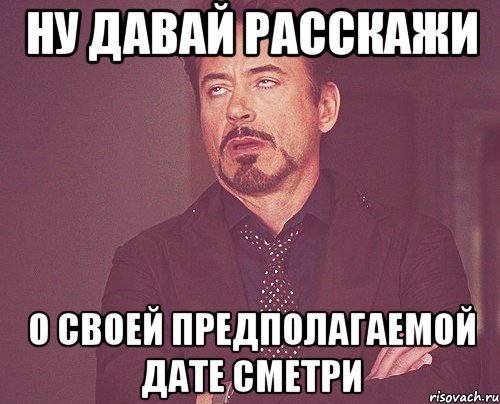 Ну давай расскажи о своей предполагаемой дате сметри, Мем твое выражение лица