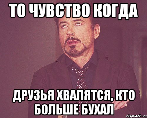 то чувство когда друзья хвалятся, кто больше бухал, Мем твое выражение лица