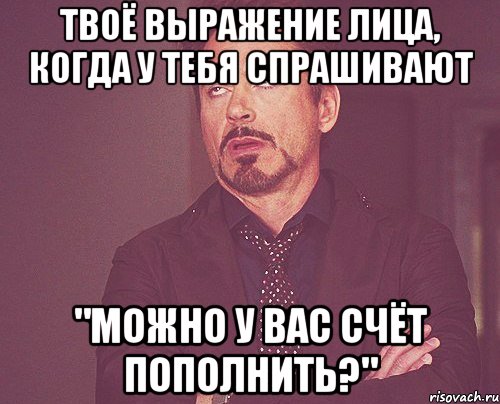 Твоё выражение лица, когда у тебя спрашивают "МОЖНО У ВАС СЧЁТ ПОПОЛНИТЬ?", Мем твое выражение лица