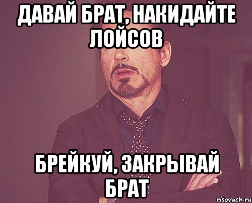 ДАВАЙ БРАТ, накидайте лойсов БРЕЙКУЙ, закрывай брат, Мем твое выражение лица