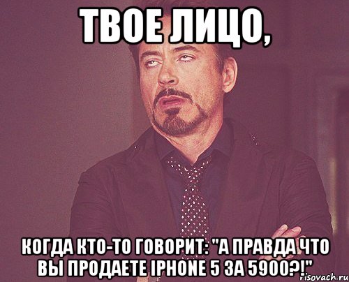 Твое лицо, когда кто-то говорит: "А правда что вы продаете iPhone 5 за 5900?!", Мем твое выражение лица