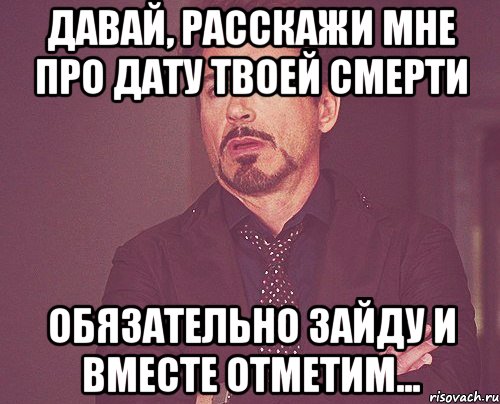 давай, расскажи мне про дату твоей смерти обязательно зайду и вместе отметим..., Мем твое выражение лица