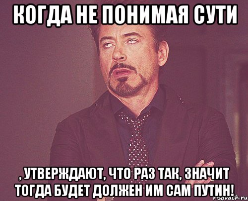 Когда не понимая сути , утверждают, что раз так, значит тогда будет должен им сам Путин!, Мем твое выражение лица