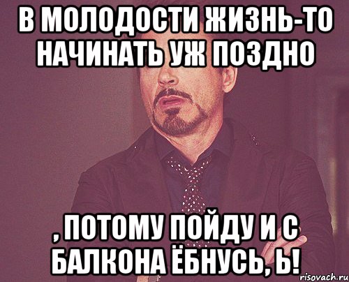 В молодости жизнь-то начинать уж поздно , потому пойду и с балкона ёбнусь, Ь!, Мем твое выражение лица