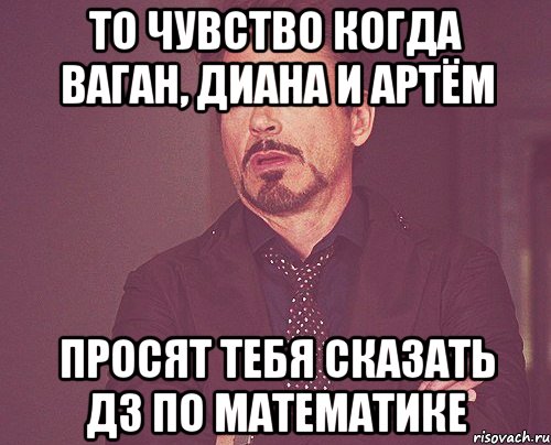 То чувство когда Ваган, Диана и Артём Просят тебя сказать ДЗ по математике, Мем твое выражение лица