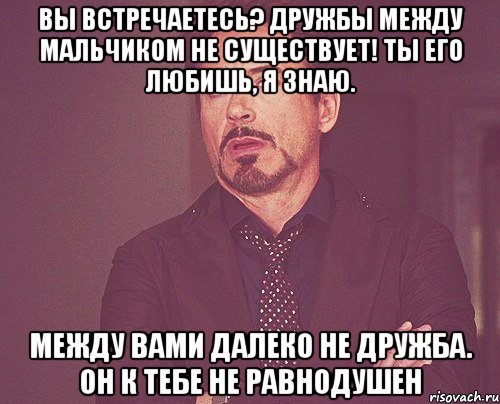 вы встречаетесь? дружбы между мальчиком не существует! ты его любишь, я знаю. между вами далеко не дружба. он к тебе не равнодушен, Мем твое выражение лица