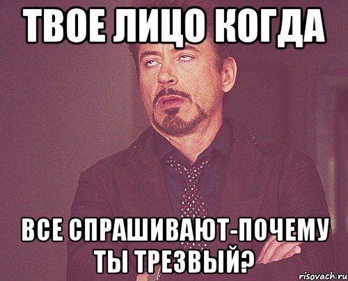 Твое лицо когда все спрашивают-почему ты трезвый?, Мем твое выражение лица