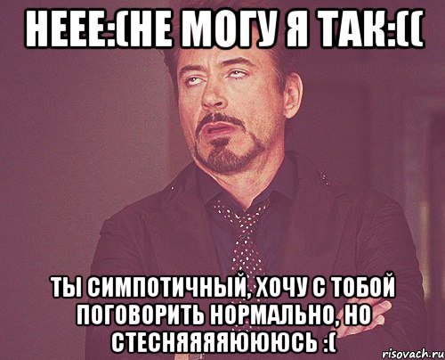 неее:(не могу я так:(( ты симпотичный, хочу с тобой поговорить нормально, но стесняяяяюююсь :(, Мем твое выражение лица