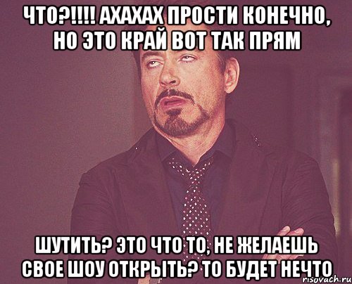 что?!!!! Ахахах прости конечно, но это край вот так прям шутить? это что то, не желаешь свое шоу открыть? то будет нечто, Мем твое выражение лица