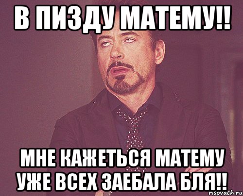 В пизду матему!! мне кажеться матему уже всех заебала бля!!, Мем твое выражение лица