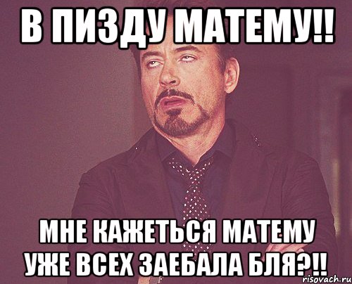 В пизду матему!! мне кажеться матему уже всех заебала бля?!!, Мем твое выражение лица