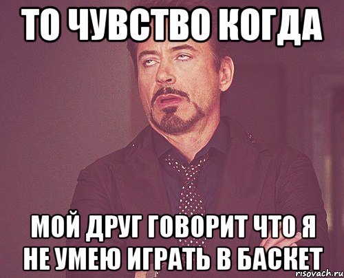 ТО ЧУВСТВО КОГДА МОЙ ДРУГ ГОВОРИТ ЧТО Я НЕ УМЕЮ ИГРАТЬ В БАСКЕТ, Мем твое выражение лица