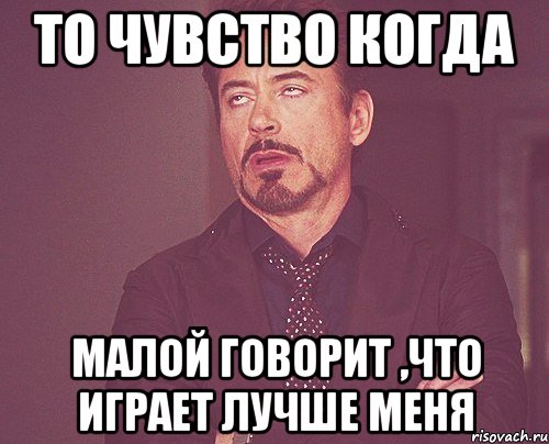 то чувство когда малой говорит ,что играет лучше меня, Мем твое выражение лица