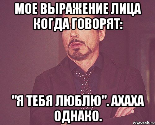 Мое выражение лица когда говорят: "Я тебя люблю". Ахаха однако., Мем твое выражение лица