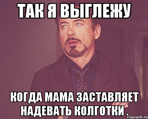 так я выглежу когда мама заставляет НАДЕВАТЬ КОЛГОТКИ ., Мем твое выражение лица