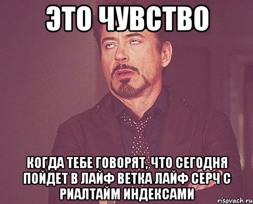 Это чувство когда тебе говорят, что сегодня пойдет в лайф ветка лайф серч с риалтайм индексами, Мем твое выражение лица