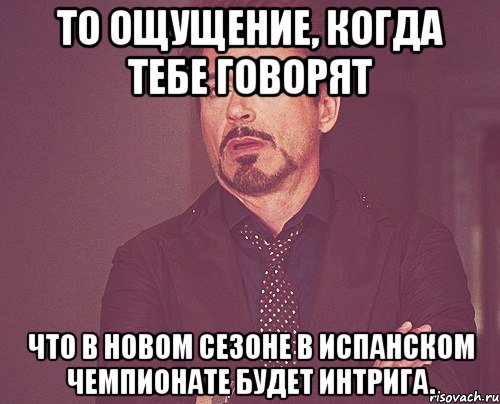 То ощущение, когда тебе говорят что в новом сезоне в испанском чемпионате будет интрига., Мем твое выражение лица