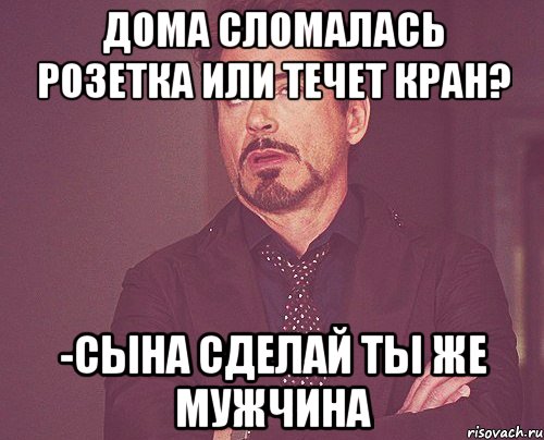 дома сломалась розетка или течет кран? -Сына сделай ты же мужчина, Мем твое выражение лица